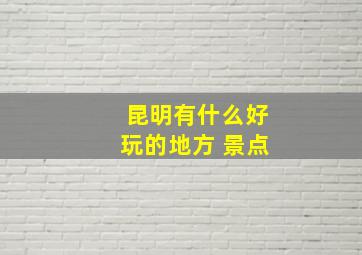 昆明有什么好玩的地方 景点